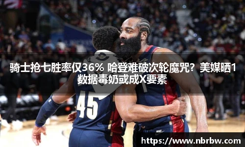 骑士抢七胜率仅36% 哈登难破次轮魔咒？美媒晒1数据毒奶或成X要素